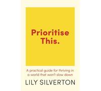 Prioritise This: A Practical Guide for Thriving in a World That Won't Slow Down
