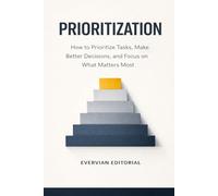 Prioritization: How to Prioritize Tasks, Make Better Decisions, and Focus on What Matters Most