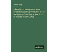 Prison Labor. An Argument Made Before the Assembly Committee of the Legislature of the State of New York on Prisons, March 7, 1883