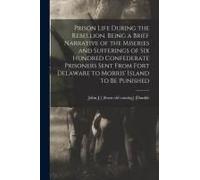 Prison Life During The Rebellion. Being A Brief Narrative Of The Miseries And Sufferings Of Six Hundred Confederate Prisoners Sent From Fort Delaware