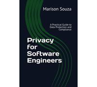 Privacy For Software Engineers: A Practical Guide To Data Protection And Compliance: Concepts, Techniques And Best Practices For Implementing Privacy In Software Development