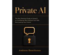 Private AI: Keep Client and Business Data Off the Cloud with Secure, Offline, Local AI - a Plain-English Guide to ChatGPT and Claude Alternatives, Privacy, and Compliance