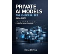 PRIVATE AI MODELS FOR ENTERPRISES (2026-2027): A Strategic Guide for Business Leaders, IT Executives, and AI Professionals