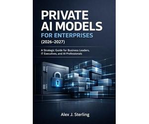 PRIVATE AI MODELS FOR ENTERPRISES (2026-2027): A Strategic Guide for Business Leaders, IT Executives, and AI Professionals