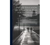 Private Education; Or, A Practical Plan For The Studies Of Young Ladies: With An Address To Parents, Private Governesses, And Young Ladies
