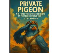 Private Pigeon: The Forgotten Winged Soldiers of the Second World War