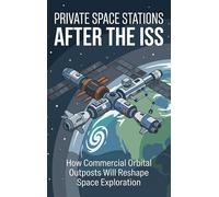 Private Space Stations After the ISS: How Commercial Orbital Outposts Will Reshape Space Exploration