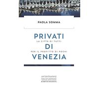 Privati di Venezia. La città di tutti per il profitto di pochi