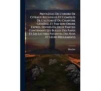 Privilèges De L'ordre De Citeaux Recueillis Et CompilÃ(c)s De L'autoritÃ(c) Du Chapitre GÃ(c)nÃ(c)ral Et Par Son Ordre Exprès, DivisÃ(c)s En Deux ... Lettres Patentes Des Rois Et Leurs Règlements