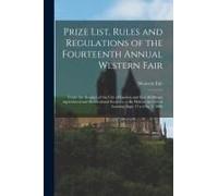 Prize List, Rules And Regulations Of The Fourteenth Annual Western Fair [Microform]: Under The Auspices Of The City Of London And East Middlesex Agric