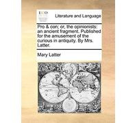 Pro & Con; Or, The Opinionists: An Ancient Fragment. Published For The Amusement Of The Curious In Antiquity. By Mrs. Latter.