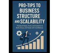 Pro-Tips to Business Structure and Scalability: Practical Steps, Tools, and Systems to Build, Grow, and Scale with Confidence