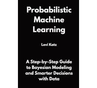 Probabilistic Machine Learning: A Step-by-Step Guide to Bayesian Modeling and Smarter Decisions with Data