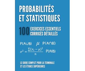 Probabilités et Statistiques : 100 Exercices Essentiels: Le Guide Complet pour la Terminale et les Études Supérieures avec Corrigés Détaillés, Astuces et Rappels de Cours
