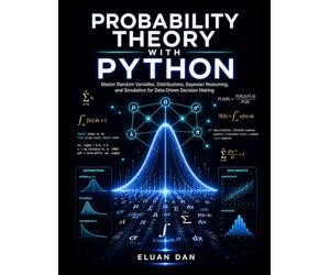 PROBABILITY THEORY WITH PYTHON: Master Random Variables, Distributions, Bayesian Reasoning, and Simulation for Data-Driven Decision Making