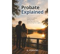 Probate Explained: A Practical Guide to Settling Estates, Protecting Loved Ones, and Honoring Your Legacy