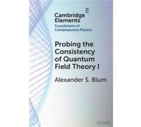 Probing the Consistency of Quantum Field Theory I - Alexander S. Munich Center for Mathematical Philosophy and Max Planck Institute for the History of Sci Alexander S. Munich Center for Mathematical P