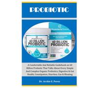 Probiotic: A Comfortable And Reliable Guidebook On 60 Billion Probiotic That Talks About Every Simple And Complex Organic Prebiotics, Digestive & Gut Health, Constipation, Diarrhea, Gas & Bloating