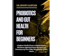 PROBIOTICS AND GUT HEALTH FOR BEGINNERS: A Beginner-Friendly Journey to Strengthening the Microbiome, Enhancing Nutrient Absorption, and Promoting Long-Term Vitality Through Smart Lifestyle Choices