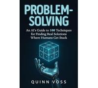 Problem-Solving: An AI’s Guide to 100 Techniques for Finding Real Solutions Where Humans Get Stuck