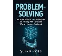 Problem-Solving: An AI's Guide to 100 Techniques for Finding Real Solutions Where Humans Get Stuck