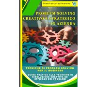 Problem Solving Creativo e Strategico in Azienda: Il Metodo Definitivo: Tecniche di Problem Solving per il Business: Guida Pratica alle Tecniche di Risoluzione Creativa ed Efficace dei Problemi