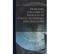 Problèmes D'algèbre Et Exercices De Calcul Algébrique Avec Solutions; Volume 1