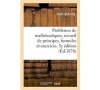 Problèmes de mathématiques, recueil de principes, formules et exercices. 3e édition Jules Dufailly (Auteur)