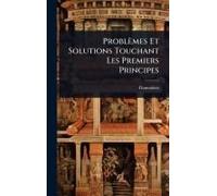 Problèmes Et Solutions Touchant Les Premiers Principes