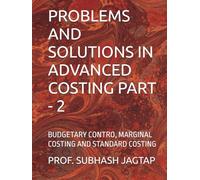 PROBLEMS AND SOLUTIONS IN ADVANCED COSTING PART - 2: BUDGETARY CONTRO, MARGINAL COSTING AND STANDARD COSTING