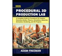 Procedural 3D Production Lab: A Complete Guide to Procedural 3D Creation - Geometry Nodes, Physics, Simulation, Materials, Animation, Rendering, and 3D Projects