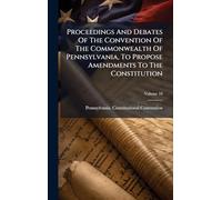 Proceedings And Debates Of The Convention Of The Commonwealth Of Pennsylvania, To Propose Amendments To The Constitution