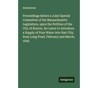 Proceedings Before a Joint Special Committee of the Massachusetts Legislature, upon the Petition of the City of Boston, for Leave to Introduce a ... from Long Pond, February and March, 1845