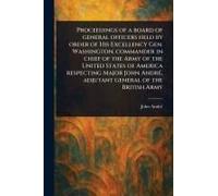 Proceedings Of A Board Of General Officers Held By Order Of His Excellency Gen. Washington, Commander In Chief Of The Army Of The United States Of America Respecting Major John André, Adjutant General