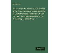 Proceedings of a Conference in Support of the Church Defence Institution. Held at Lambeth Palace, on Monday, March 28, 1881, Under the Presidency of the Archbishop of Canterbury