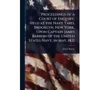 Proceedings Of A Court Of Enquiry, Held At The Navy Yard, Brooklyn, New York, Upon Captain James Barron Of The United States Navy, In May, 1821