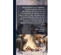 Proceedings of a General Court-martial Held at Brunswick, in the State of New-Jersey, by Order of His Excellency Gen. Washington, Commander-in-chief ... Trial of Major-General Lee, July 4th, 1778