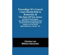 Proceedings Of A General Court-Martial Held At Brunswick, In The State Of New-Jersey, By Order Of His Excellency Gen. Washington, Commander-In-Chief Of The Army Of The United States Of America, For Th