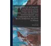 Proceedings Of An Inquiry And Investigation, Instituted By Major General Codd, His Majesty's Superintendent And Commander-In-Chief At Belize, Honduras
