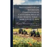Proceedings of an Interstate Convention of Cattlemen, Held at Fort Worth, Texas ... March 11, 12, 13, 1890