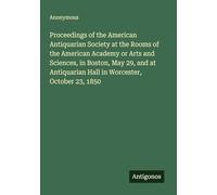 Proceedings of the American Antiquarian Society at the Rooms of the American Academy or Arts and Sciences, in Boston, May 29, and at Antiquarian Hall in Worcester, October 23, 1850