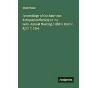 Proceedings of the American Antiquarian Society at the Semi-Annual Meeting, Held in Boston, April 7, 1861