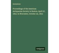 Proceedings of the American Antiquarian Society in Boston, April 27, 1853. In Worcester, October 24, 1853