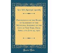 Proceedings Of The Board Of Aldermen Of The Municipal Assembly Of The City Of New York, From April 2 To June 25, 1901 (Classic Reprint)