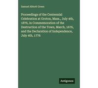 Proceedings of the Centennial Celebration at Groton, Mass., July 4th, 1876, in Commemoration of the Destruction of the Town, March, 1676, and the Declaration of Independence, July 4th, 1776