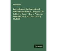 Proceedings of the Convention of Ministers of Worcester County, on the Subject of Slavery. Held at Worcester, December 5 & 6, 1837, and January 16, 1838