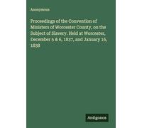 Proceedings of the Convention of Ministers of Worcester County, on the Subject of Slavery. Held at Worcester, December 5 & 6, 1837, and January 16, 1838