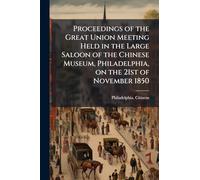 Proceedings of the Great Union Meeting Held in the Large Saloon of the Chinese Museum, Philadelphia, on the 21st of November 1850