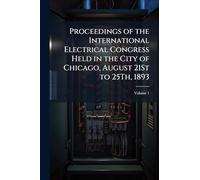 Proceedings of the International Electrical Congress Held in the City of Chicago, August 21St to 25Th, 1893