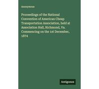 Proceedings of the National Convention of American Cheap Transportation Association, held at Association Hall, Richmond, Va. Commencing on the 1st December, 1874